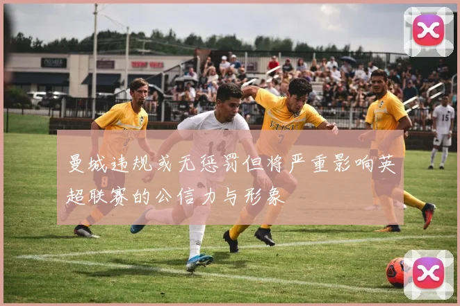 曼城违规或无惩罚但将严重影响英超联赛的公信力与形象