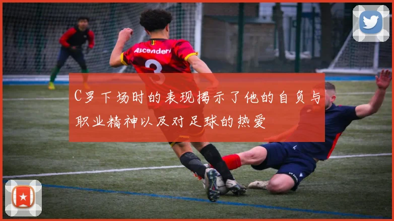 C罗下场时的表现揭示了他的自负与职业精神以及对足球的热爱