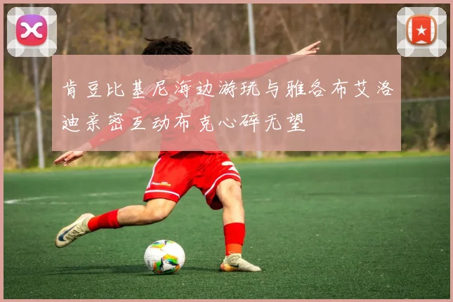 肯豆比基尼海边游玩与雅各布艾洛迪亲密互动布克心碎无望