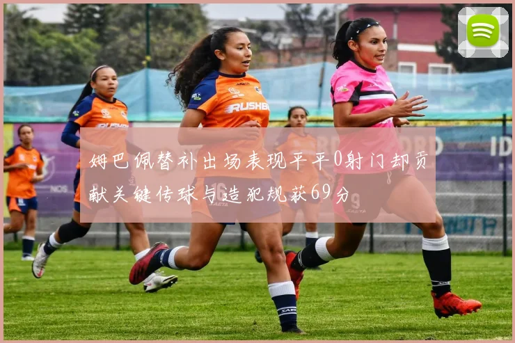 姆巴佩替补出场表现平平0射门却贡献关键传球与造犯规获69分