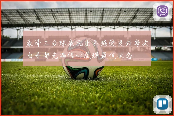 豪泽三分球表现出色感受良好每次出手都充满信心展现最佳状态