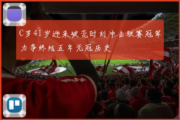 C罗41岁迎来破荒时刻冲击联赛冠军力争终结五年无冠历史
