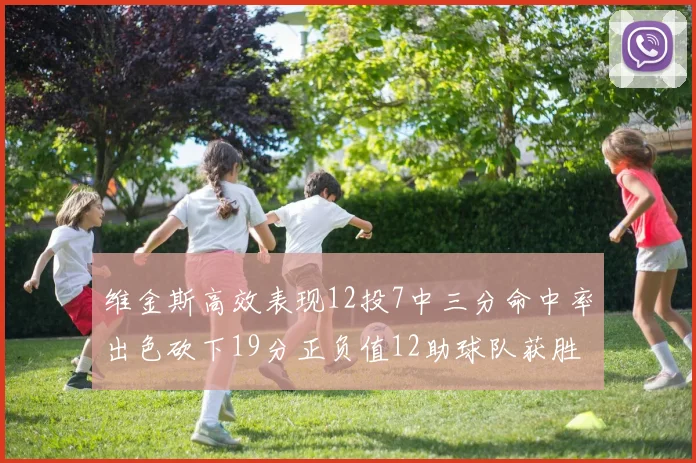 维金斯高效表现12投7中三分命中率出色砍下19分正负值12助球队获胜