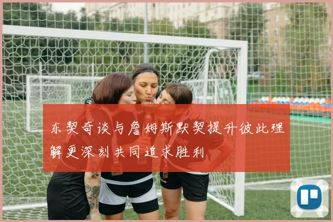 东契奇谈与詹姆斯默契提升彼此理解更深刻共同追求胜利