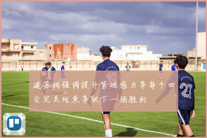 道苏姆强调提升紧迫感力争每个回合完美结束争取下一场胜利