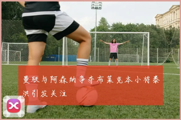 曼联与阿森纳争夺布莱克本小将泰洪引发关注