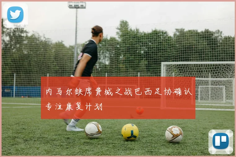 内马尔缺席费城之战巴西足协确认专注康复计划