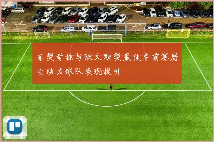 东契奇称与欧文默契最佳季前赛磨合助力球队表现提升