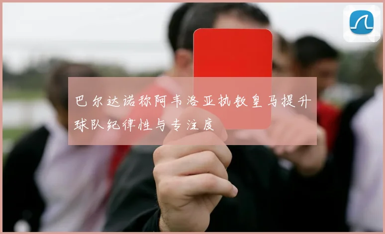 巴尔达诺称阿韦洛亚执教皇马提升球队纪律性与专注度