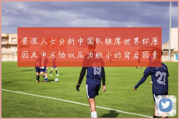 资深人士分析中国队缺席世界杯原因及中方协议压力较小的背后因素