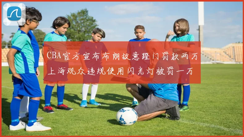 CBA官方宣布布朗故意蹬门罚款两万上海观众违规使用闪光灯被罚一万