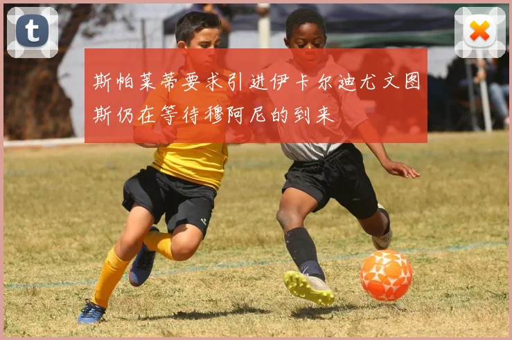 斯帕莱蒂要求引进伊卡尔迪尤文图斯仍在等待穆阿尼的到来