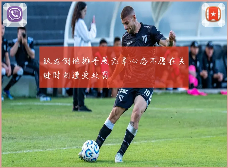 狄龙倒地摊手展无辜心态不愿在关键时刻遭受处罚