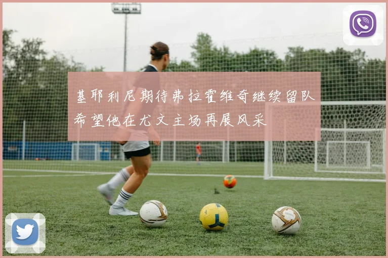 基耶利尼期待弗拉霍维奇继续留队希望他在尤文主场再展风采