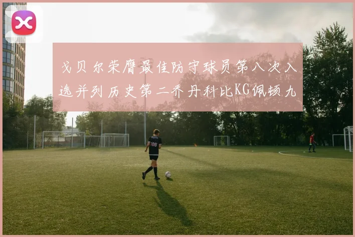 戈贝尔荣膺最佳防守球员第八次入选并列历史第二乔丹科比KG佩顿九次称王