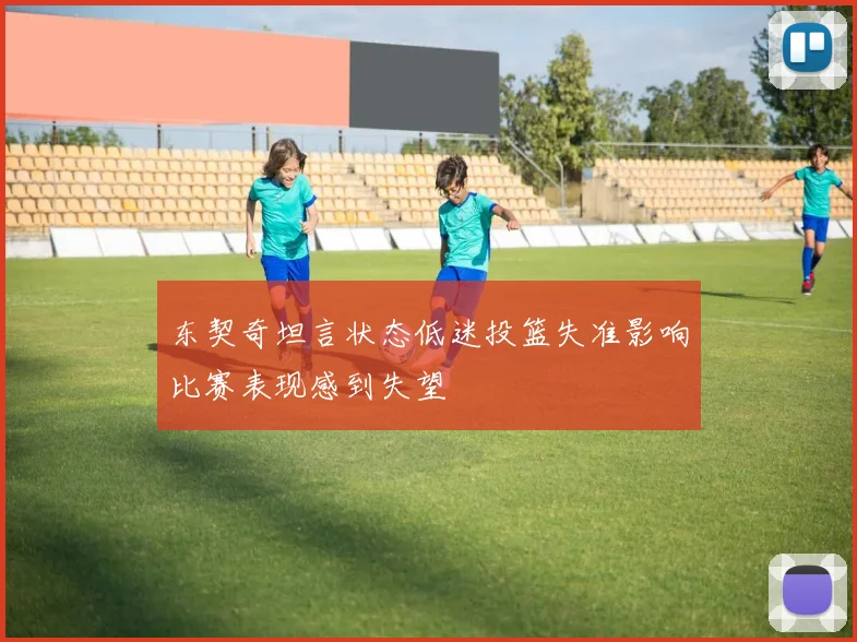 东契奇坦言状态低迷投篮失准影响比赛表现感到失望