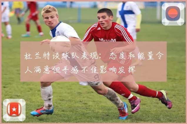 杜兰特谈球队表现：态度和能量令人满意但手感不佳影响发挥