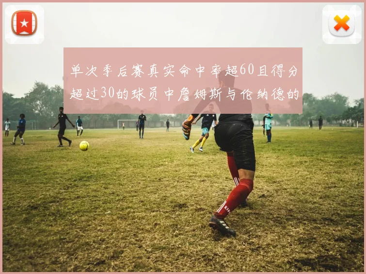 单次季后赛真实命中率超60且得分超过30的球员中詹姆斯与伦纳德的传奇表现