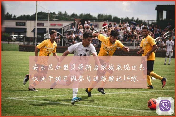 安东尼加盟贝蒂斯后欧战表现出色仅次于姆巴佩参与进球数达14球