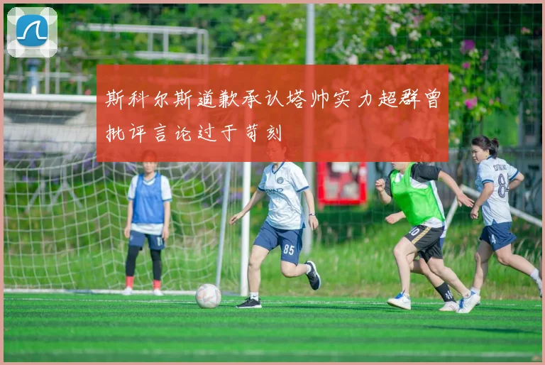 斯科尔斯道歉承认塔帅实力超群曾批评言论过于苛刻