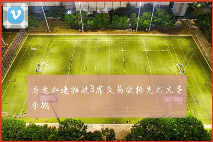 马竞加速推进B席交易欲抢先尤文争夺战