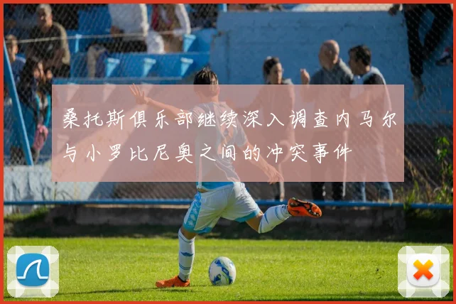 桑托斯俱乐部继续深入调查内马尔与小罗比尼奥之间的冲突事件