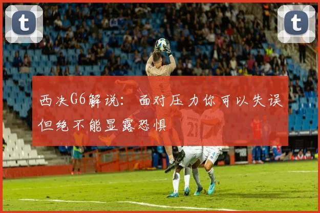 西决G6解说：面对压力你可以失误但绝不能显露恐惧