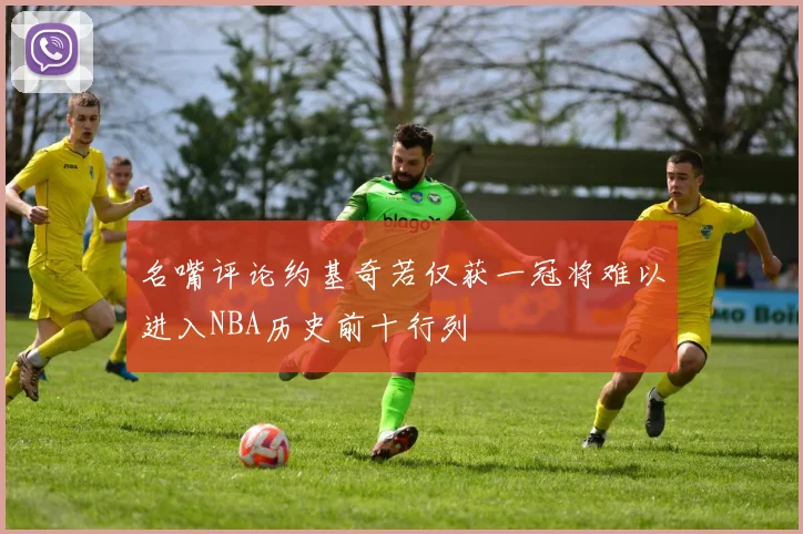 名嘴评论约基奇若仅获一冠将难以进入NBA历史前十行列
