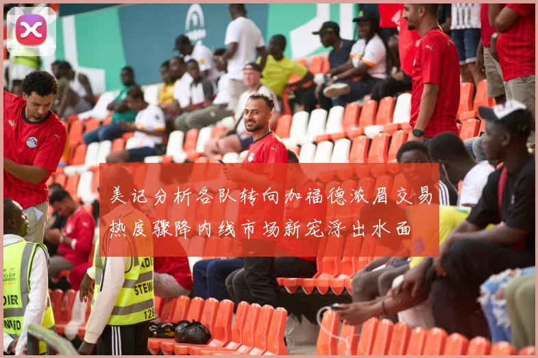 美记分析各队转向加福德浓眉交易热度骤降内线市场新宠浮出水面