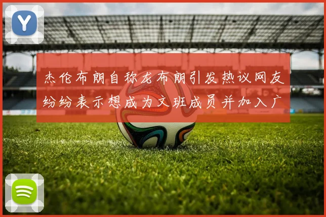 杰伦布朗自称龙布朗引发热议网友纷纷表示想成为文班成员并加入广东宏远