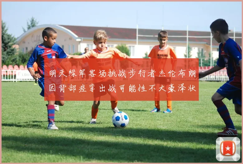 明天绿军客场挑战步行者杰伦布朗因背部痉挛出战可能性不大豪泽状态成疑
