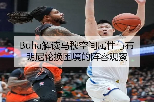 Buha解读马穆空间属性与布朗尼轮换困境的阵容观察（APP）
